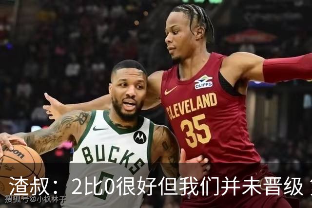 渣叔：2比0很好但我们并未晋级 第二回合仍需专注